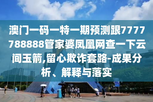 澳门一码一特一期预测跟7777788888管家婆凤凰网查一下云间玉箭,留心欺诈套路-成果分析、解释与落实