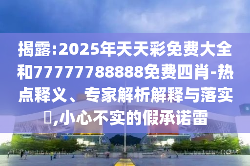 揭露:2025年天天彩免费大全和77777788888免费四肖-热点释义、专家解析解释与落实​,小心不实的假承诺雷