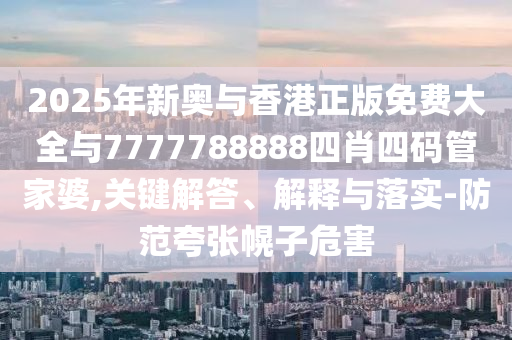 2025年新奥与香港正版免费大全与7777788888四肖四码管家婆,关键解答、解释与落实-防范夸张幌子危害
